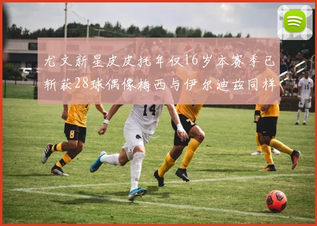 尤文新星皮皮托年仅16岁本赛季已斩获28球偶像梅西与伊尔迪兹同样闪耀