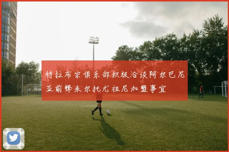 特拉布宗俱乐部积极洽谈阿尔巴尼亚前锋米尔托尤祖尼加盟事宜