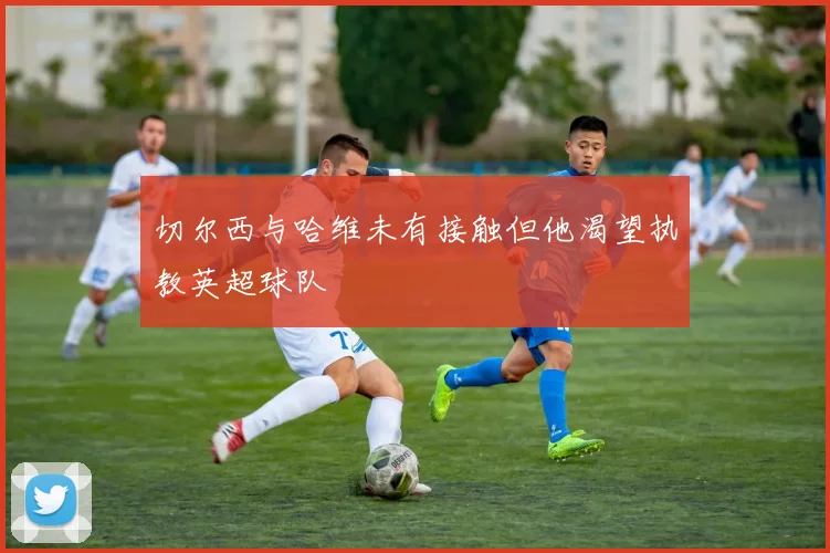 切尔西与哈维未有接触但他渴望执教英超球队