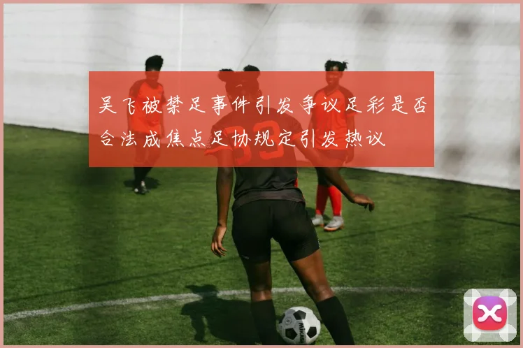 吴飞被禁足事件引发争议足彩是否合法成焦点足协规定引发热议