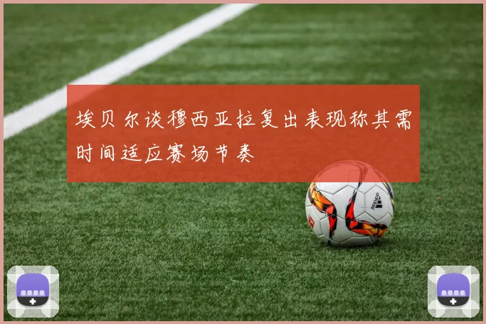 埃贝尔谈穆西亚拉复出表现称其需时间适应赛场节奏
