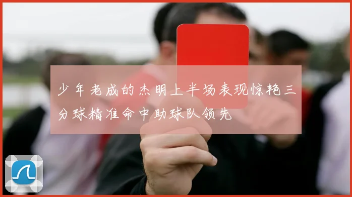 少年老成的杰明上半场表现惊艳三分球精准命中助球队领先