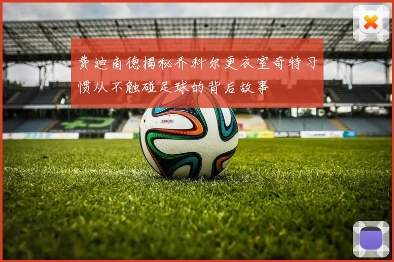 费迪南德揭秘乔科尔更衣室奇特习惯从不触碰足球的背后故事