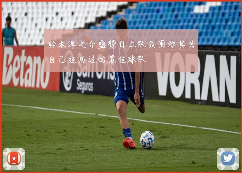 铃木淳之介盛赞日本队氛围称其为自己经历过的最佳球队