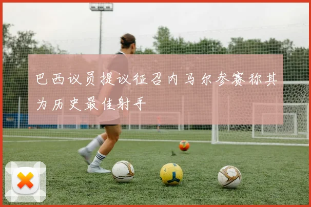 巴西议员提议征召内马尔参赛称其为历史最佳射手