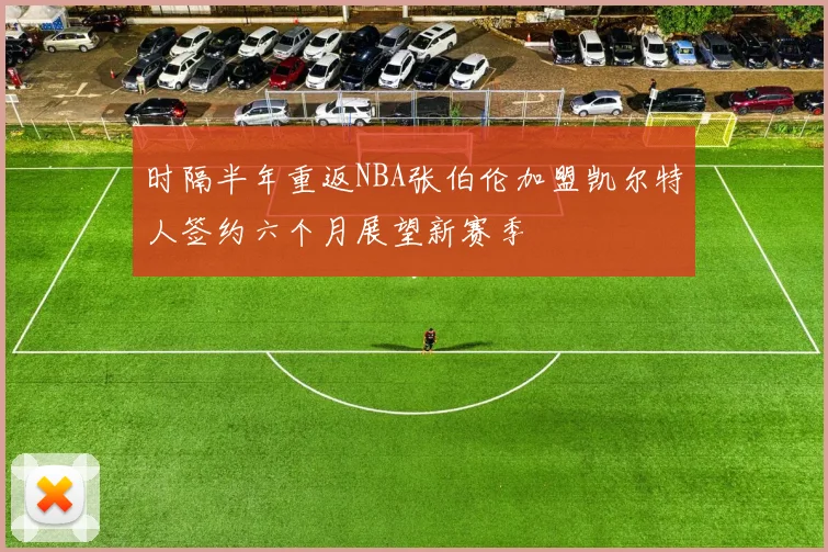 时隔半年重返NBA张伯伦加盟凯尔特人签约六个月展望新赛季