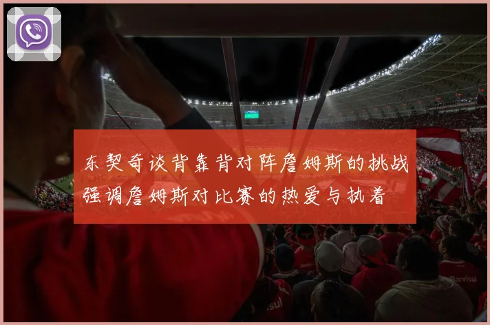 东契奇谈背靠背对阵詹姆斯的挑战强调詹姆斯对比赛的热爱与执着
