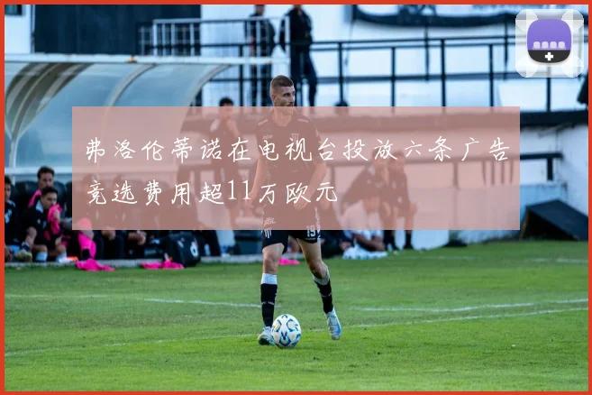 弗洛伦蒂诺在电视台投放六条广告竞选费用超11万欧元