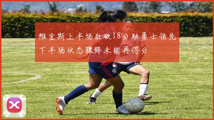 维金斯上半场狂砍18分助勇士领先下半场状态骤降未能再得分