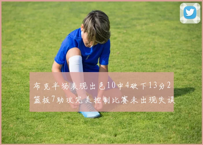 布克半场表现出色10中4砍下13分2篮板7助攻完美控制比赛未出现失误
