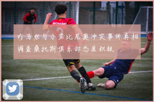 内马尔与小罗比尼奥冲突事件真相调查桑托斯俱乐部态度积极