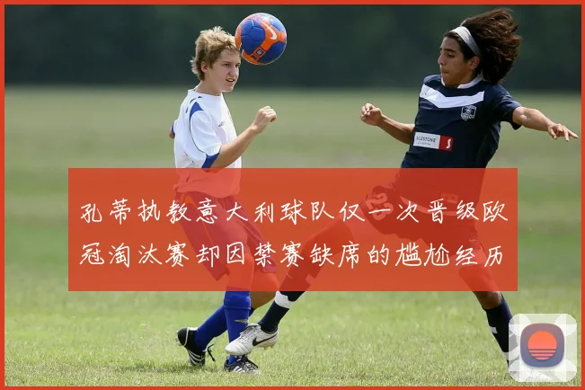 孔蒂执教意大利球队仅一次晋级欧冠淘汰赛却因禁赛缺席的尴尬经历