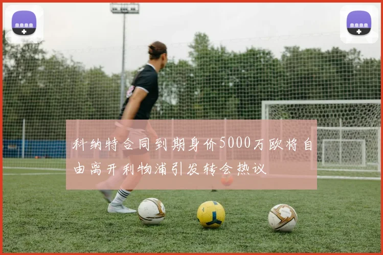 科纳特合同到期身价5000万欧将自由离开利物浦引发转会热议