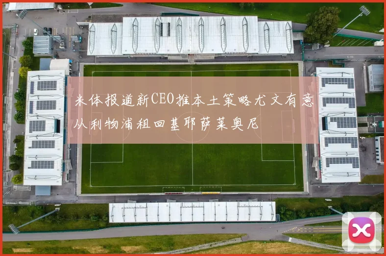 米体报道新CEO推本土策略尤文有意从利物浦租回基耶萨莱奥尼
