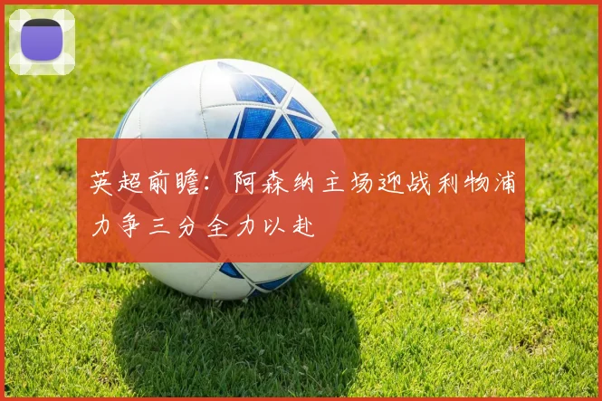 英超前瞻：阿森纳主场迎战利物浦力争三分全力以赴