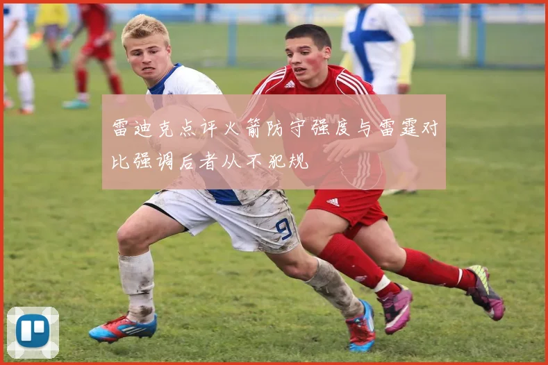 雷迪克点评火箭防守强度与雷霆对比强调后者从不犯规