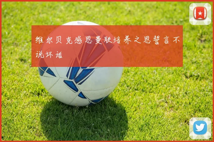 维尔贝克感恩曼联培养之恩誓言不说坏话